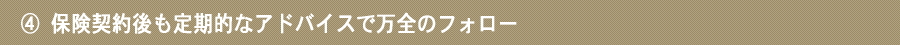 保険契約後も定期的なアドバイスで万全のフォロー