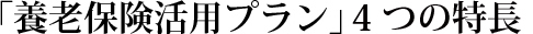 「養老保険活用プラン」の4つの特長